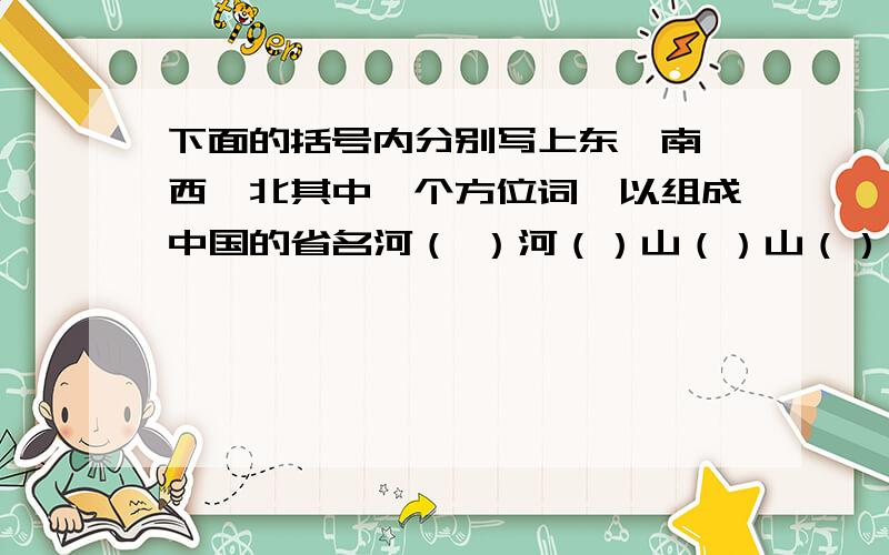 下面的括号内分别写上东,南,西,北其中一个方位词,以组成中国的省名河（ ）河（）山（）山（）广（ ）广（）湖（）湖（）