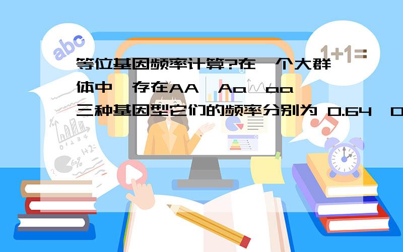 等位基因频率计算?在一个大群体中,存在AA,Aa,aa 三种基因型它们的频率分别为 0.64,0.32,0.04 那么这个群体中等位基因的频率是什么?随机交配一代后，等位基因频率和基因型频率是多少？