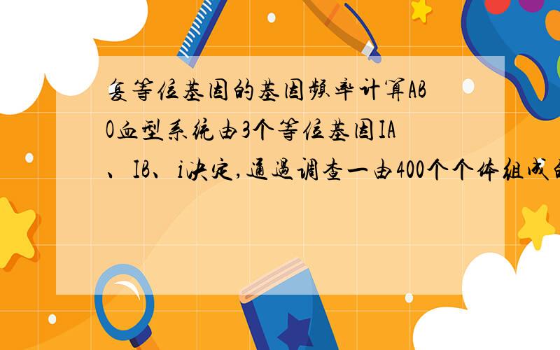 复等位基因的基因频率计算ABO血型系统由3个等位基因IA、IB、i决定,通过调查一由400个个体组成的群体,发现180人为A型血,144人为O型血,从理论上推测,该人群中血型为B型的人应有（ ）A.24人 B.36