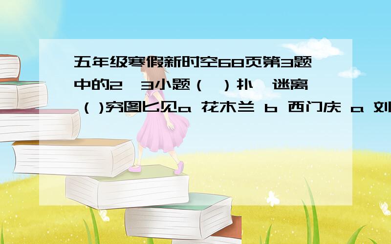 五年级寒假新时空68页第3题中的2、3小题（ ）扑朔迷离 ( )穷图匕见a 花木兰 b 西门庆 a 刘邦 b 荆轲c 司马光 d 穆桂英 c 岳飞 d 孙膑