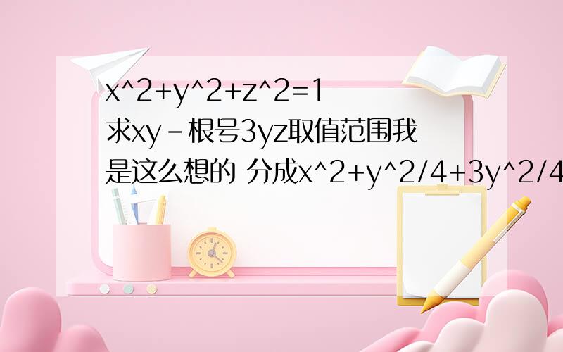 x^2+y^2+z^2=1 求xy-根号3yz取值范围我是这么想的 分成x^2+y^2/4+3y^2/4+z^2 用基本不等式 大于负1小于1