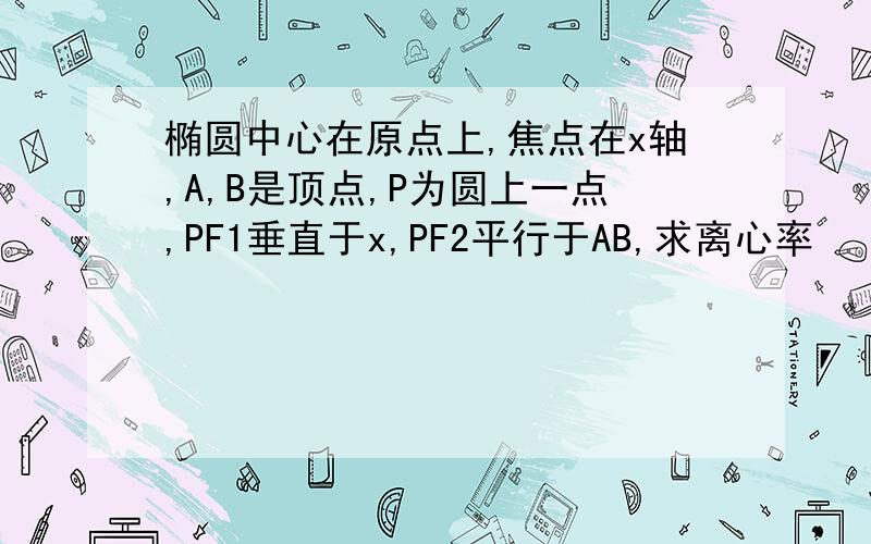 椭圆中心在原点上,焦点在x轴,A,B是顶点,P为圆上一点,PF1垂直于x,PF2平行于AB,求离心率