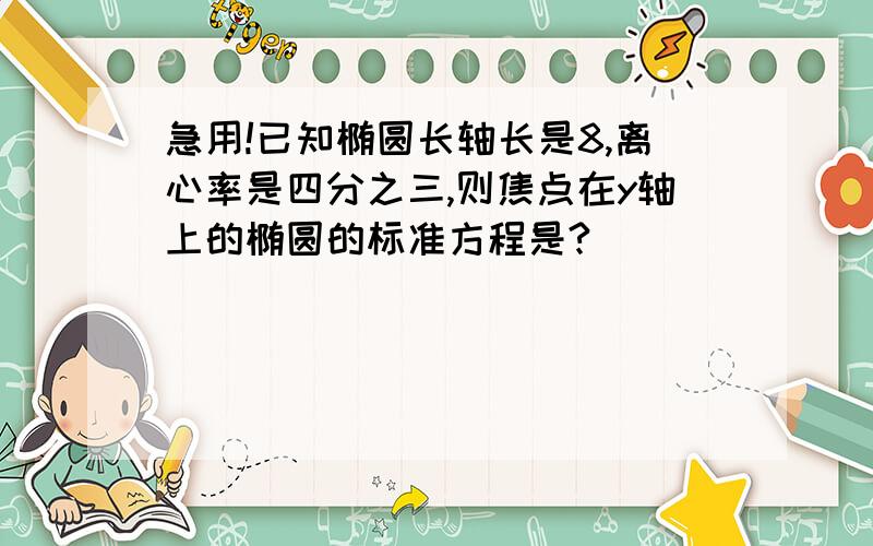 急用!已知椭圆长轴长是8,离心率是四分之三,则焦点在y轴上的椭圆的标准方程是?