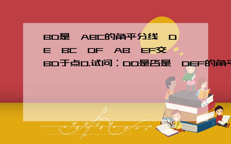 BD是△ABC的角平分线,DE‖BC,DF‖AB,EF交BD于点O.试问：DO是否是△DEF的角平分线?请说明理由（严禁复制）如图