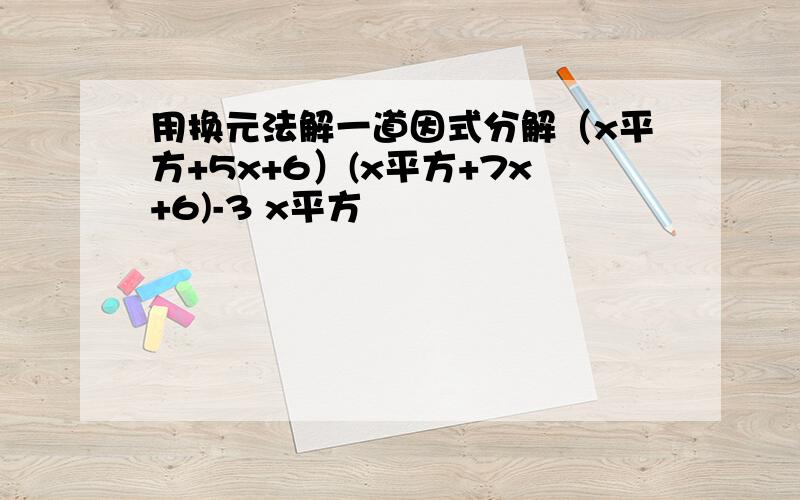 用换元法解一道因式分解（x平方+5x+6）(x平方+7x+6)-3 x平方