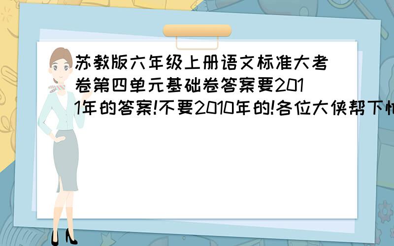 苏教版六年级上册语文标准大考卷第四单元基础卷答案要2011年的答案!不要2010年的!各位大侠帮下忙