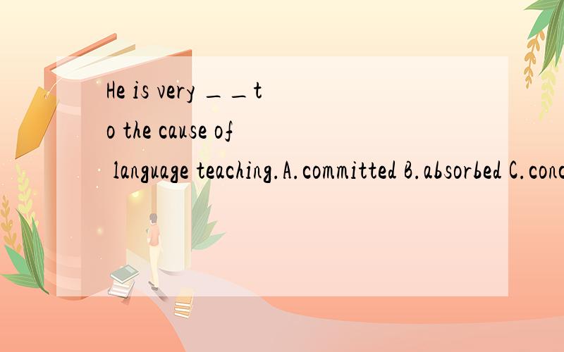 He is very __to the cause of language teaching.A.committed B.absorbed C.concentrated D.drawn