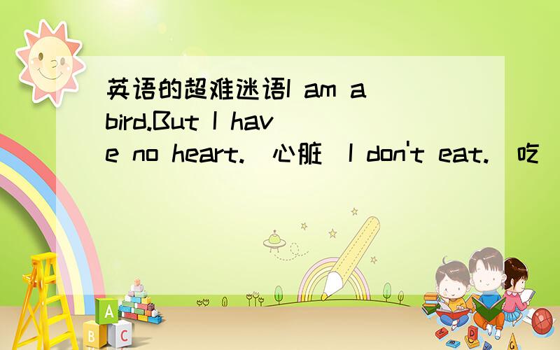 英语的超难迷语I am a bird.But I have no heart.(心脏）I don't eat.(吃)But I never dig.（永远不死) 中文:我是一只鸟.但是我没有心脏.我不能吃东西,但是我永远不死.这是一只什么鸟呢?