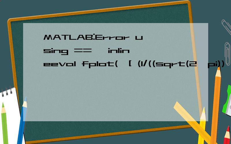 MATLAB:Error using ==> inlineeval fplot('[ (1/((sqrt(2*pi))*1))*(exp(-(x.^2)/(2*1^2))),(1/((sqrt(2*pi))*2))*（exp(-(x.^2)/(2*2^2))),(1/((sqrt(2*pi))*4))*（exp(-(x.^2)/(2*4^2))),(1/((sqrt(2*pi))*（220/100）))*（exp(-(x.^2)/(2*（220/100）^2))) ]