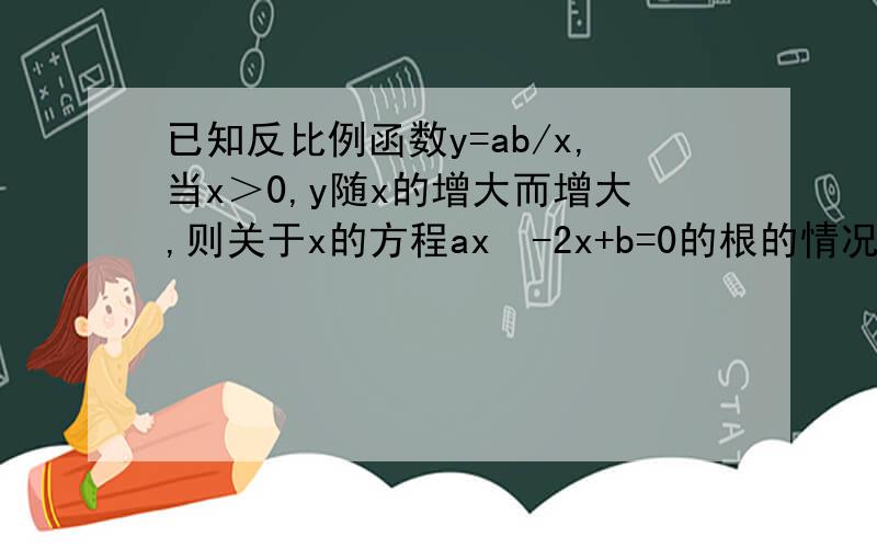 已知反比例函数y=ab/x,当x＞0,y随x的增大而增大,则关于x的方程ax²-2x+b=0的根的情况是