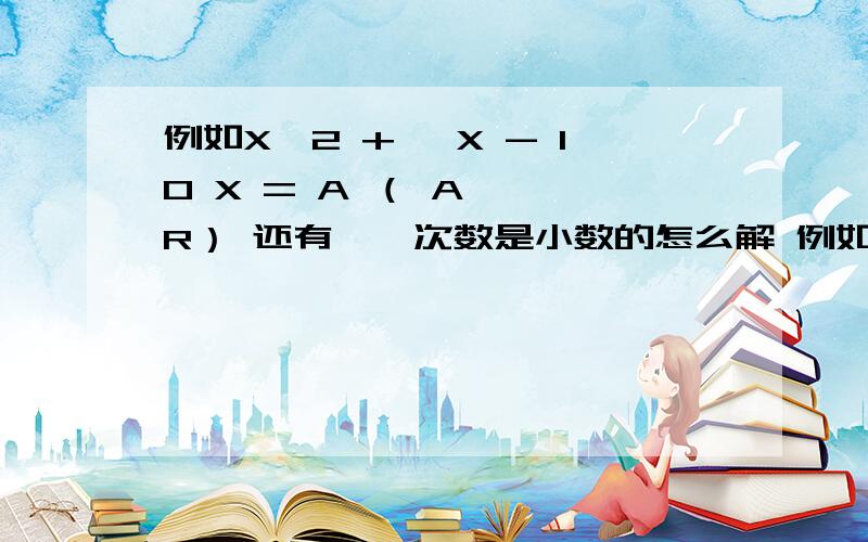 例如X^2 + √X - 10 X = A （ A ∈ R） 还有,幂次数是小数的怎么解 例如X^2 + X^1.5 +3X = B （ B ∈ R）