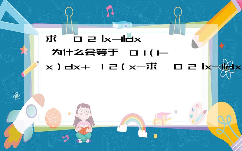 求∫ 0 2 |x-1|dx 为什么会等于∫0 1（1-x）dx+∫1 2（x-求∫ 0 2 |x-1|dx 为什么会等于∫0 1（1-x）dx+∫1 2（x-1）dx前面的积分怎么是1-x而不是x-1