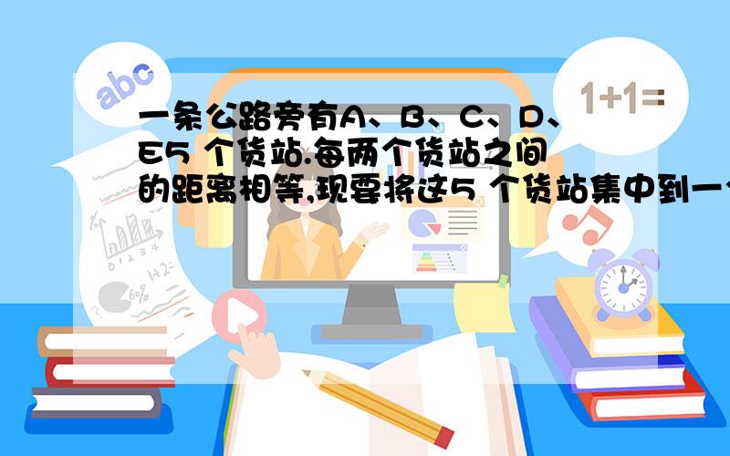 一条公路旁有A、B、C、D、E5 个货站.每两个货站之间的距离相等,现要将这5 个货站集中到一个货站,已知A、B、C、D、E 的货物分别为80 吨、20 吨、60 吨、50 吨、40吨,问应集中到哪一个货站可使