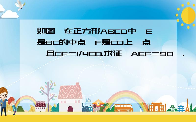 如图,在正方形ABCD中,E是BC的中点,F是CD上一点,且CF＝1/4CD.求证∠AEF＝90°.