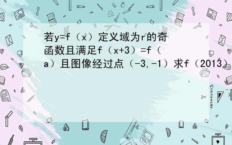 若y=f（x）定义域为r的奇函数且满足f（x+3）=f（a）且图像经过点（-3,-1）求f（2013）