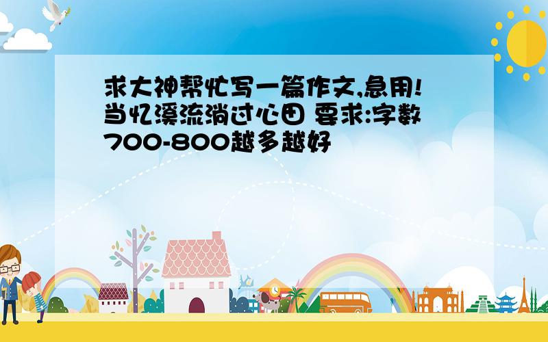 求大神帮忙写一篇作文,急用!当忆溪流淌过心田 要求:字数700-800越多越好