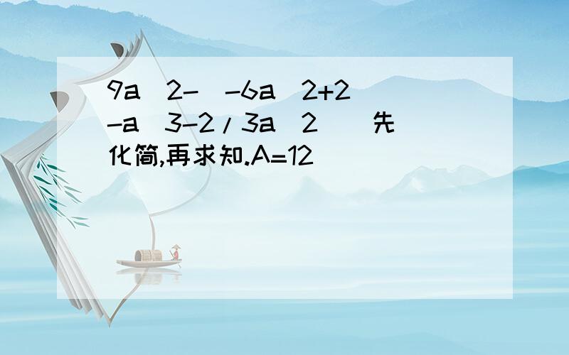 9a^2-[-6a^2+2(-a^3-2/3a^2)]先化简,再求知.A=12