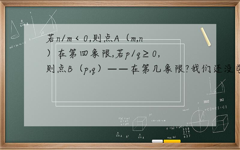 若n/m＜0,则点A（m,n）在第四象限,若p/q≥0,则点B（p,q）——在第几象限?我们还没学这个,