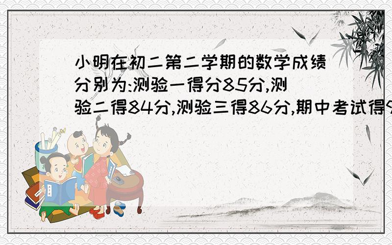 小明在初二第二学期的数学成绩分别为:测验一得分85分,测验二得84分,测验三得86分,期中考试得92分,期末考考试得88分,如果按照平时、期中、期末的权分别为10%、30%、60%,那么小明该学期的总