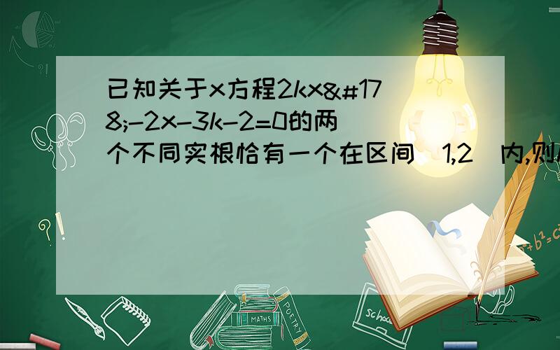 已知关于x方程2kx²-2x-3k-2=0的两个不同实根恰有一个在区间（1,2）内,则k的取值范围