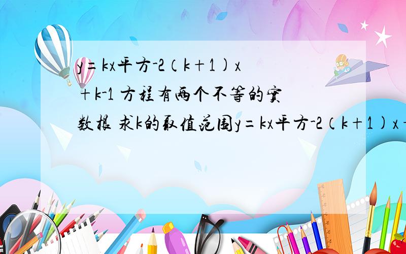 y=kx平方-2（k+1)x+k-1 方程有两个不等的实数根 求k的取值范围y=kx平方-2（k+1)x+k-1 方程有两个不等的实数根 求k的取值范围