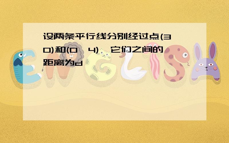 设两条平行线分别经过点(3,0)和(0,4),它们之间的距离为d