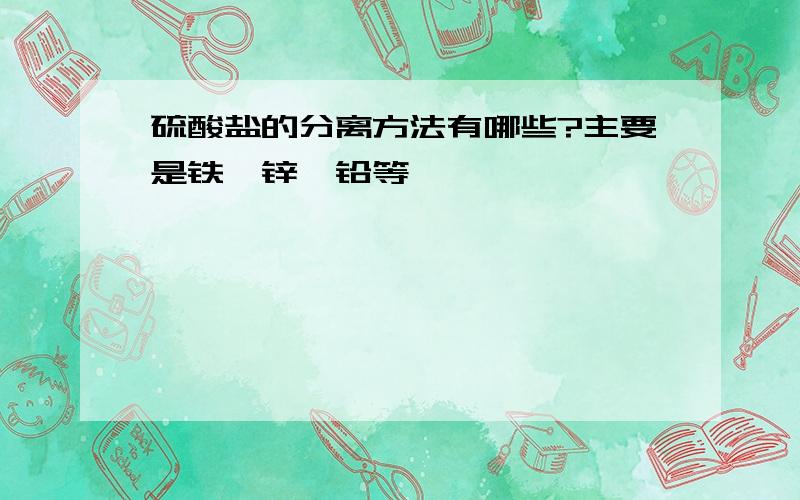 硫酸盐的分离方法有哪些?主要是铁、锌、铅等