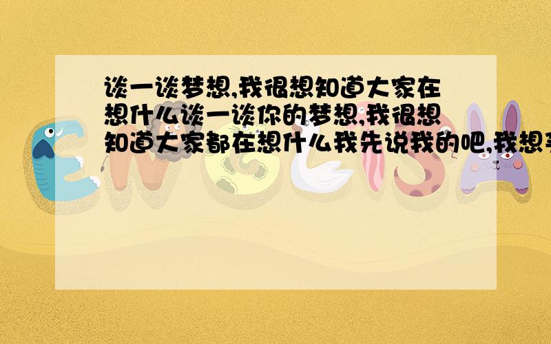 谈一谈梦想,我很想知道大家在想什么谈一谈你的梦想,我很想知道大家都在想什么我先说我的吧,我想买一辆二手跑车现在看到的回帖哈不要太普通的答案哦 希望找到一个最特别的的答案