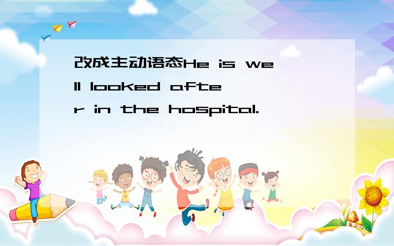 改成主动语态He is well looked after in the hospital.