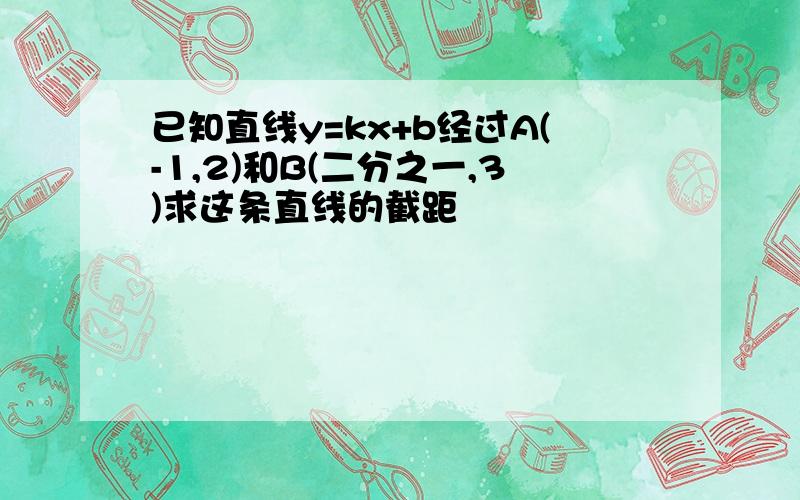 已知直线y=kx+b经过A(-1,2)和B(二分之一,3)求这条直线的截距