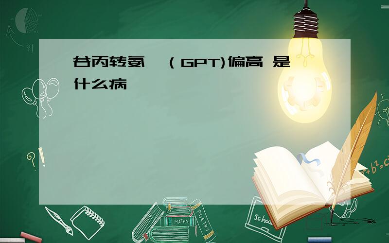 谷丙转氨酶（GPT)偏高 是什么病