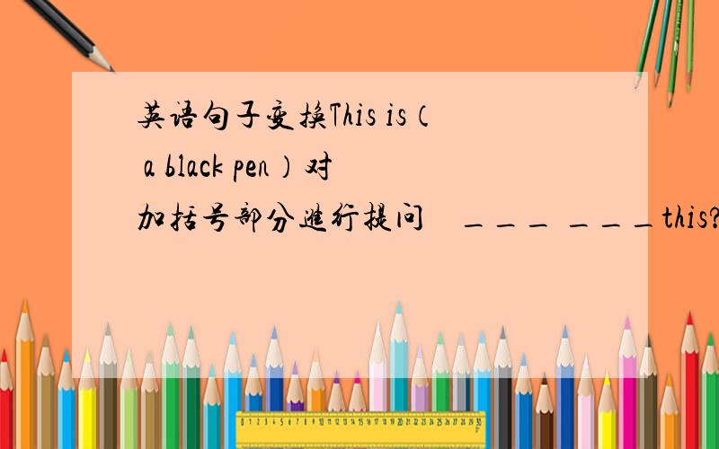 英语句子变换This is（ a black pen）对加括号部分进行提问    ___ ___this?The jacket is (black and white).对加括号部分进行提问_____  ____is the jacket?It is (y) 对加括号部分进行提问____ _____it?It's an orange ru