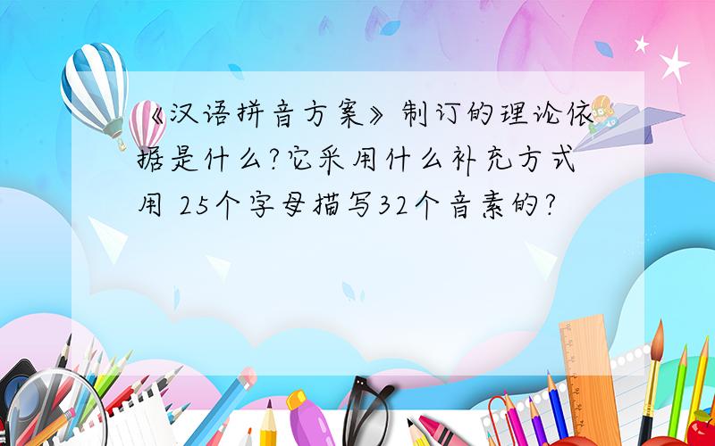 《汉语拼音方案》制订的理论依据是什么?它采用什么补充方式用 25个字母描写32个音素的?