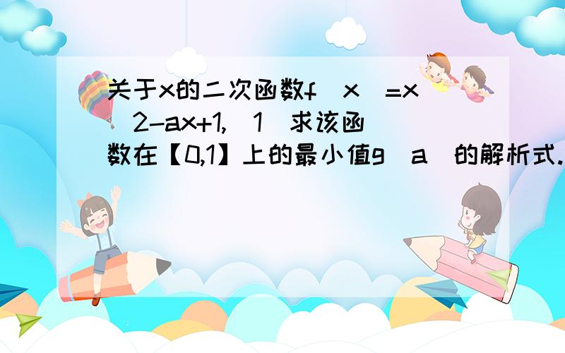 关于x的二次函数f(x)=x^2-ax+1,(1)求该函数在【0,1】上的最小值g(a)的解析式.（2）若该函数最小值为1/2,求a值