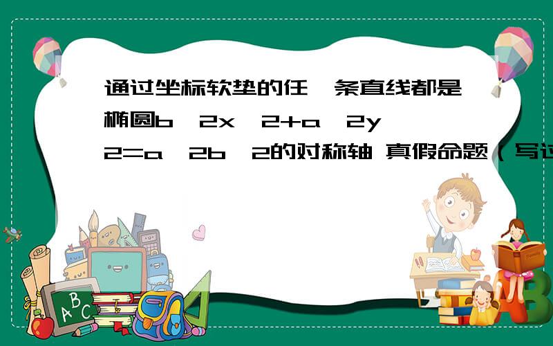 通过坐标软垫的任一条直线都是椭圆b^2x^2+a^2y^2=a^2b^2的对称轴 真假命题（写过程）