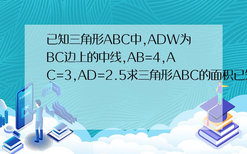 已知三角形ABC中,ADW为BC边上的中线,AB=4,AC=3,AD=2.5求三角形ABC的面积已知三角形ABC中，AD为BC边上的中线，AB=4,AC=3,AD=2.5,求三角形ABC的面积