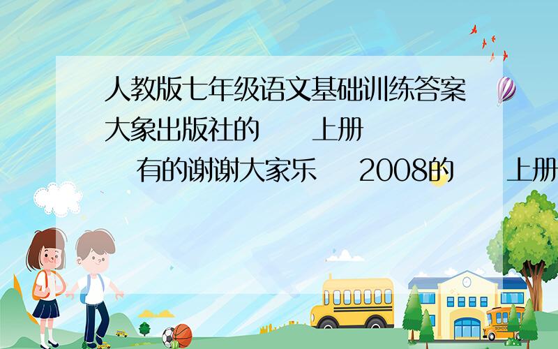 人教版七年级语文基础训练答案大象出版社的     上册    有的谢谢大家乐    2008的     上册    查了好长时间可是跟我的不一样有的的话     再追加100都行