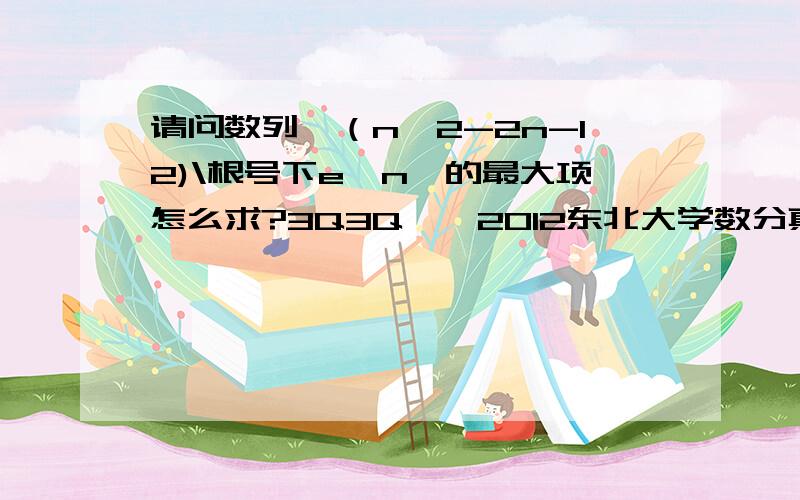 请问数列{（n^2-2n-12)\根号下e^n}的最大项怎么求?3Q3Q〜〜2012东北大学数分真题