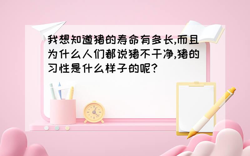 我想知道猪的寿命有多长,而且为什么人们都说猪不干净,猪的习性是什么样子的呢?