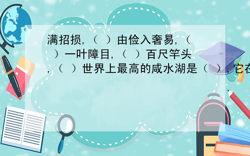 满招损,（ ）由俭入奢易,（ ）一叶障目,（ ）百尺竿头,（ ）世界上最高的咸水湖是（ ）,它在（ ）省中国最长的河流是（ ）它发源于（ ）省（）情（）歌得（）成（）（）负（）名