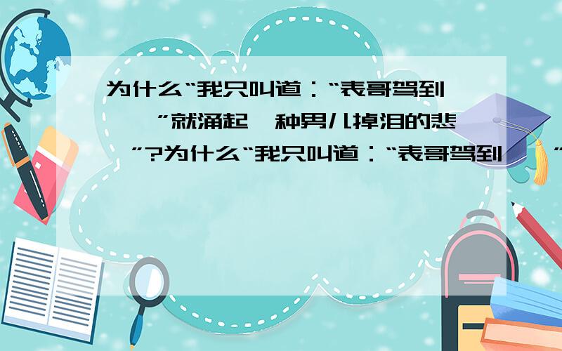 为什么“我只叫道：“表哥驾到——”就涌起一种男儿掉泪的悲怆”?为什么“我只叫道：“表哥驾到——”就涌起一种男儿掉泪的悲怆”?急 1