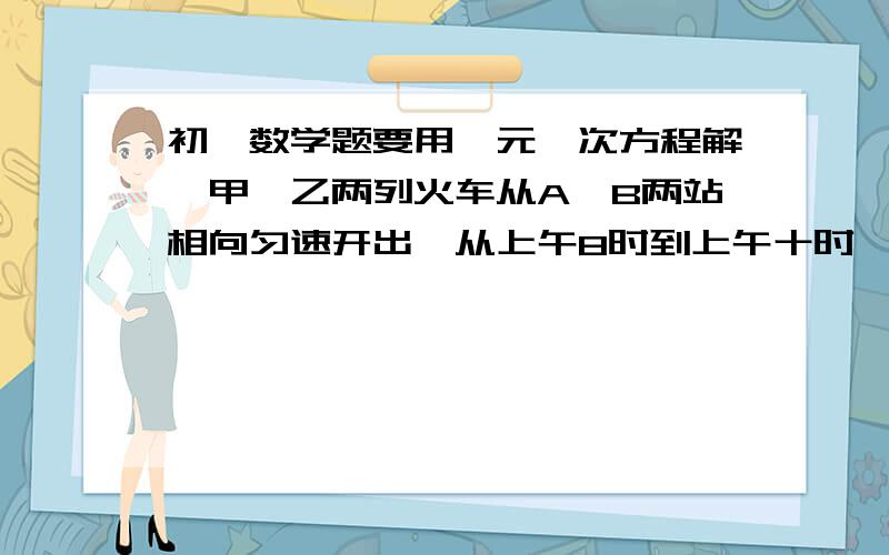 初一数学题要用一元一次方程解,甲、乙两列火车从A、B两站相向匀速开出,从上午8时到上午十时,两列车相距100km,到十一点两车又相距100km,A、B两站的距离是多少?