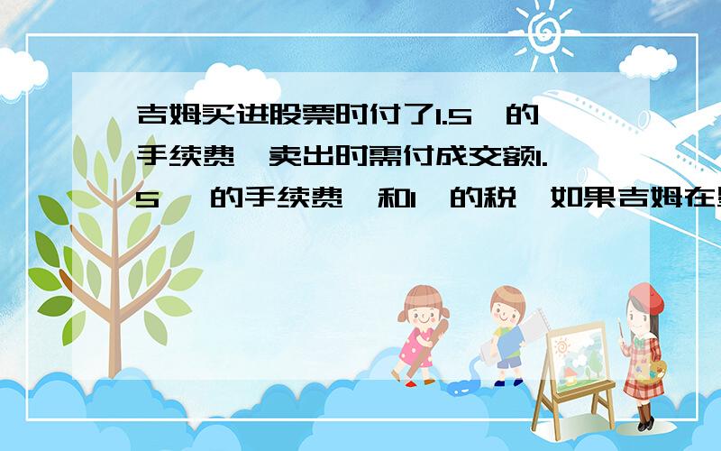 吉姆买进股票时付了1.5‰的手续费,卖出时需付成交额1.5‰ 的手续费,和1‰的税,如果吉姆在星期六收盘前全部股票卖出,他的收盘如何?周一+4 周二+4.5 周三-1 周四-2.5 周五-6 周六+2上周六买1000