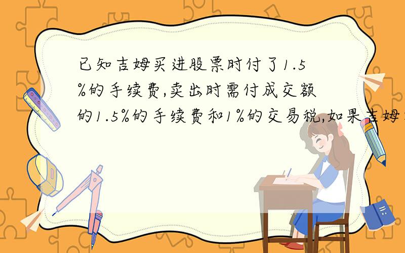 已知吉姆买进股票时付了1.5%的手续费,卖出时需付成交额的1.5%的手续费和1%的交易税,如果吉姆在星期五收盘前把全部股票卖出,他的收益情况如何?星期一+4 周二+4.5 周三 -1 周四-2.5 周五-4