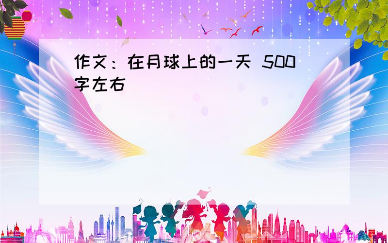 作文：在月球上的一天 500字左右