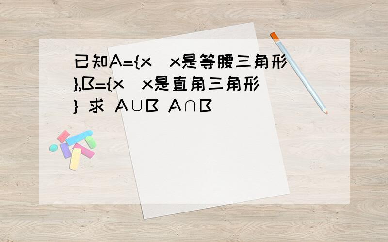 已知A={x|x是等腰三角形},B={x|x是直角三角形} 求 A∪B A∩B