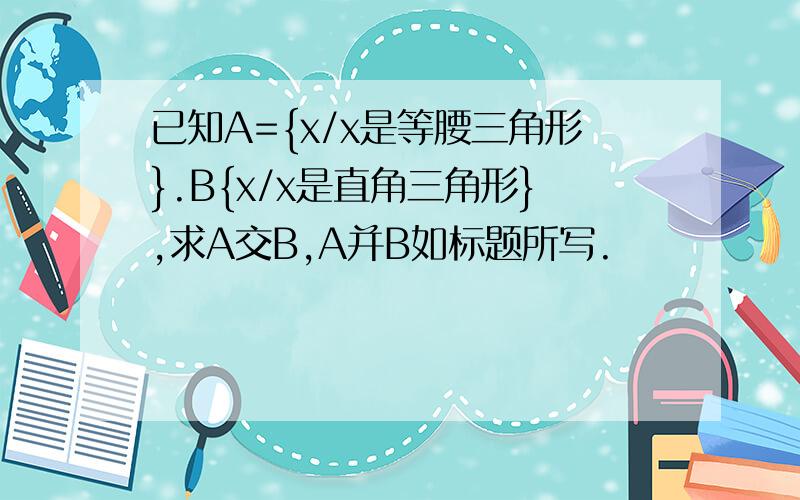 已知A={x/x是等腰三角形}.B{x/x是直角三角形},求A交B,A并B如标题所写.