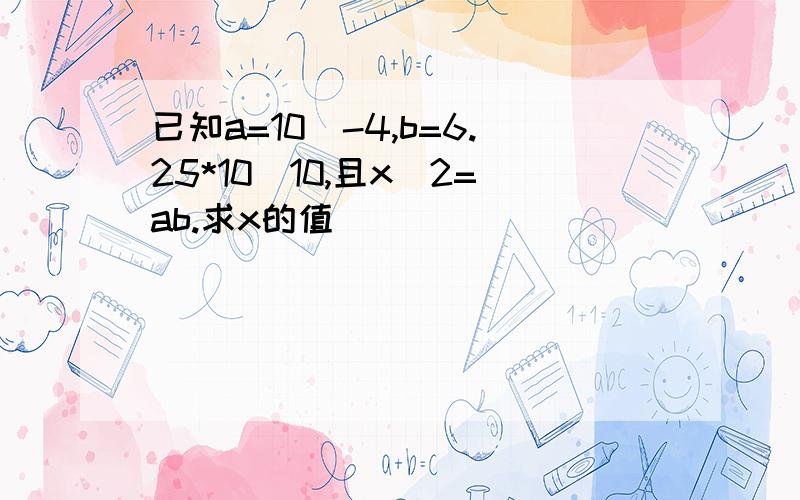 已知a=10^-4,b=6.25*10^10,且x^2=ab.求x的值