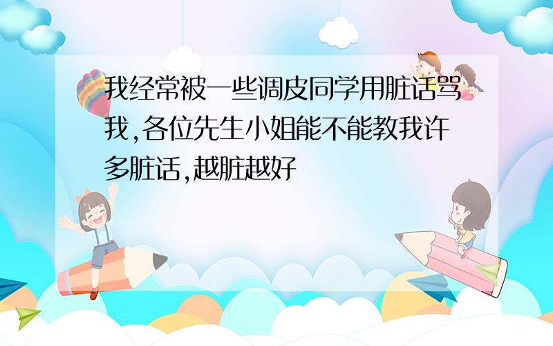 我经常被一些调皮同学用脏话骂我,各位先生小姐能不能教我许多脏话,越脏越好