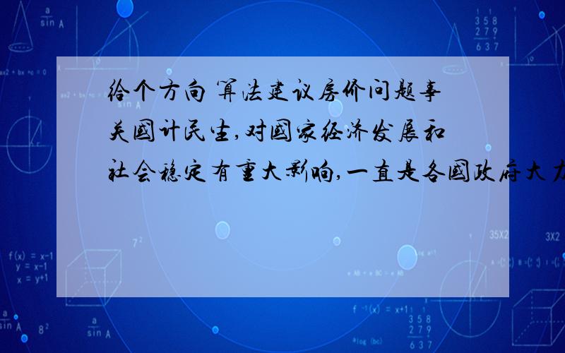 给个方向 算法建议房价问题事关国计民生,对国家经济发展和社会稳定有重大影响,一直是各国政府大力关注的问题.我国自从取消福利分房制度以来,随着房价的不断飙升,房价问题已经成为全